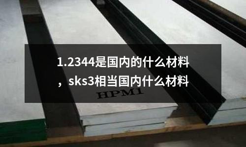 1.2344是國內的什么材料，sks3相當國內什么材料