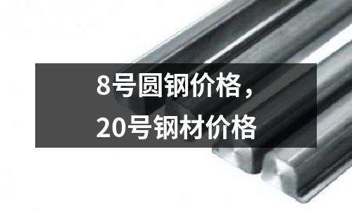 8號(hào)圓鋼價(jià)格，20號(hào)鋼材價(jià)格