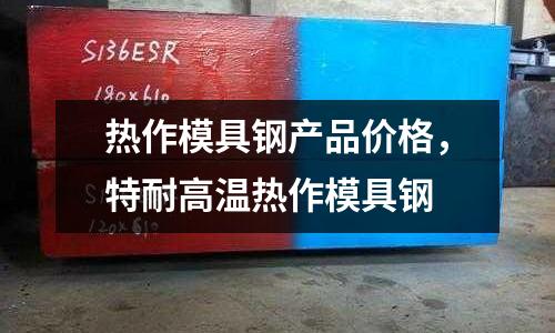 熱作模具鋼產品價格,特耐高溫熱作模具鋼