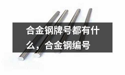 合金鋼牌號都有什么,合金鋼編號