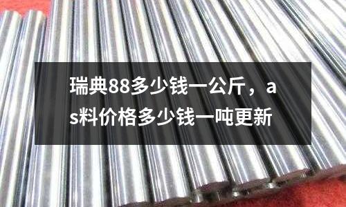 瑞典88多少錢一公斤,as料價格多少錢一噸更新