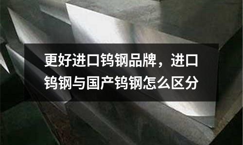 更好進口鎢鋼品牌，進口鎢鋼與國產鎢鋼怎么區分