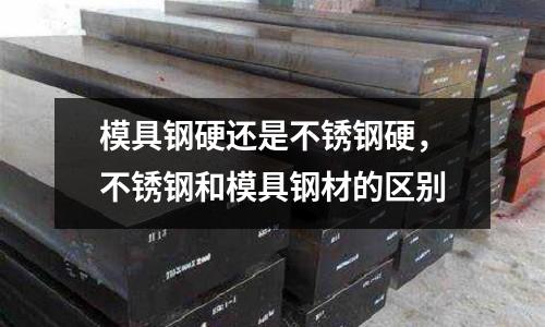 模具鋼硬還是不銹鋼硬，不銹鋼和模具鋼材的區別