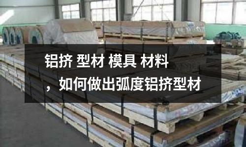 鋁擠 型材 模具 材料，如何做出弧度鋁擠型材