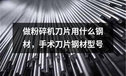 做粉碎機刀片用什么鋼材，手術刀片鋼材型號