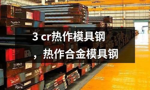 3 cr熱作模具鋼，熱作合金模具鋼