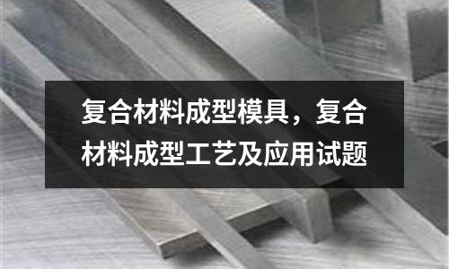 復(fù)合材料成型模具,復(fù)合材料成型工藝及應(yīng)用試題
