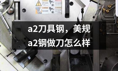 a2刀具鋼，美規(guī)a2鋼做刀怎么樣