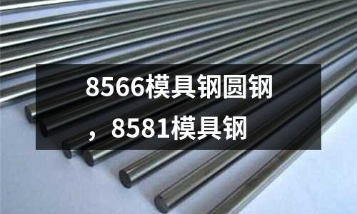 8566模具鋼圓鋼，8581模具鋼
