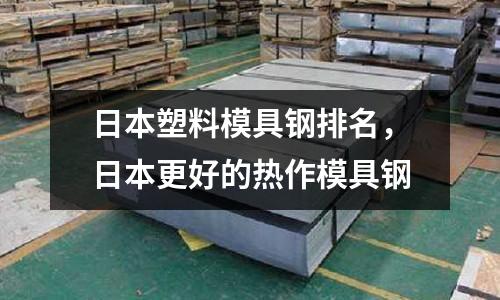 日本塑料模具鋼排名，日本更好的熱作模具鋼