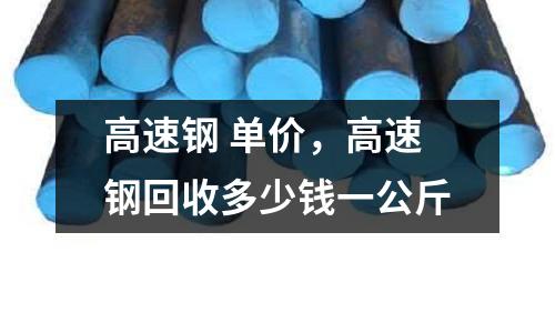 高速鋼 單價,高速鋼回收多少錢一公斤