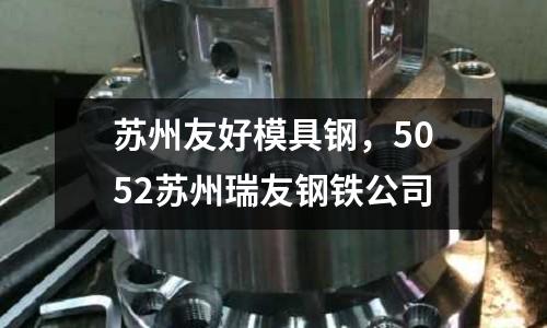 蘇州友好模具鋼,5052蘇州瑞友鋼鐵公司