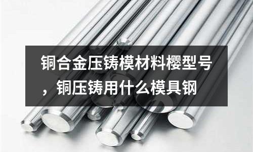 銅合金壓鑄模材料櫻型號，銅壓鑄用什么模具鋼