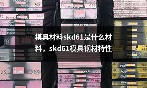 模具材料skd61是什么材料，skd61模具鋼材特性