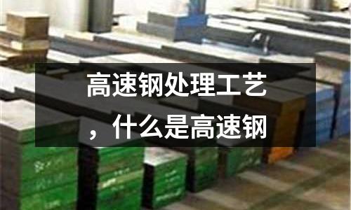 高速鋼處理工藝，什么是高速鋼