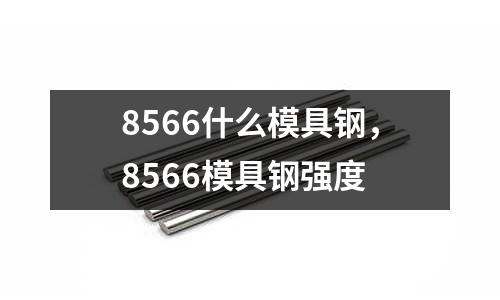 8566什么模具鋼，8566模具鋼強(qiáng)度