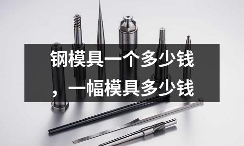 鋼模具一個(gè)多少錢，一幅模具多少錢