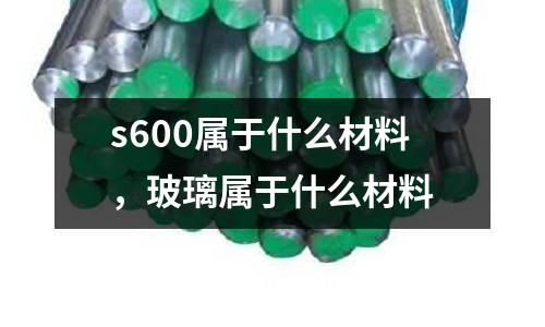 s600屬于什么材料，玻璃屬于什么材料