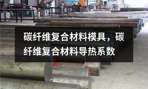 碳纖維復合材料模具,碳纖維復合材料導熱系數