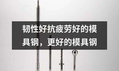 韌性好抗疲勞好的模具鋼，更好的模具鋼