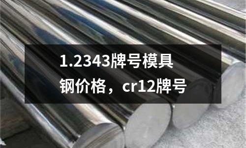 1.2343牌號模具鋼價格,cr12牌號