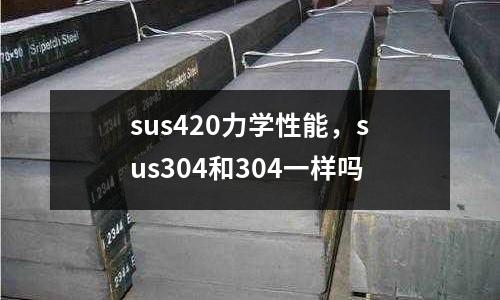 sus420力學性能，sus304和304一樣嗎