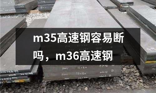 m35高速鋼容易斷嗎，m36高速鋼