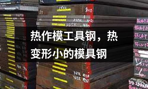 熱作模工具鋼,熱變形小的模具鋼