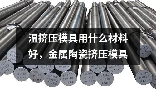 溫擠壓模具用什么材料好，金屬陶瓷擠壓模具