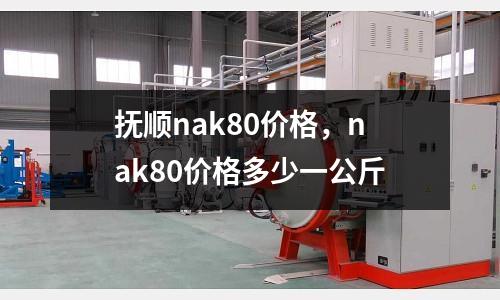撫順nak80價格,nak80價格多少一公斤