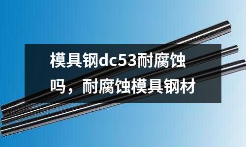 模具鋼dc53耐腐蝕嗎，耐腐蝕模具鋼材