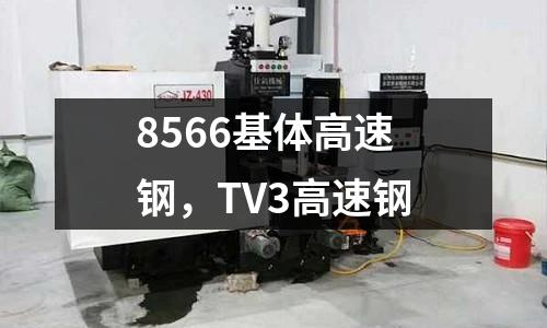 8566基體高速鋼，TV3高速鋼