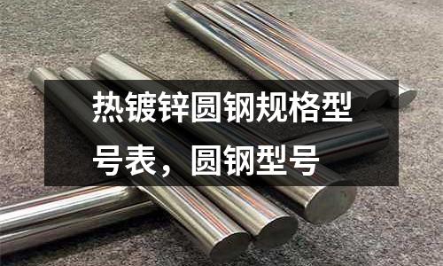 熱鍍鋅圓鋼規(guī)格型號表，圓鋼型號