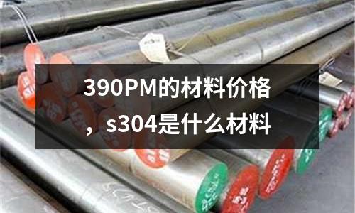 390PM的材料價格,s304是什么材料