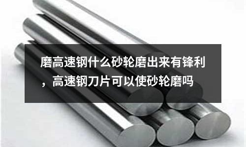 磨高速鋼什么砂輪磨出來有鋒利，高速鋼刀片可以使砂輪磨嗎