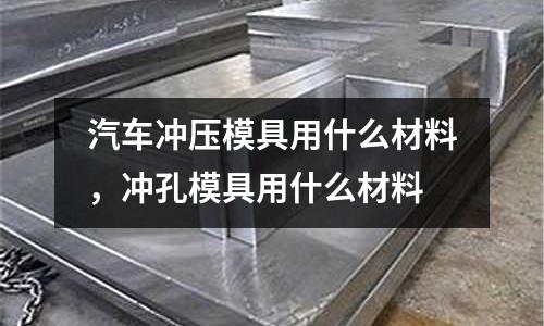 汽車沖壓模具用什么材料，沖孔模具用什么材料