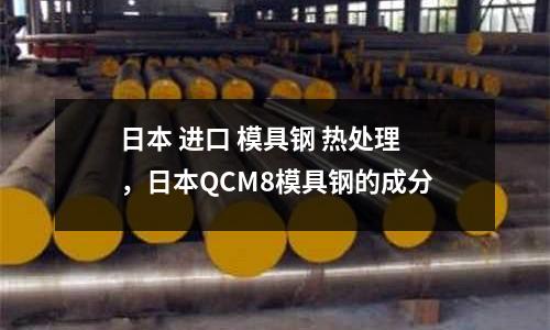 日本 進口 模具鋼 熱處理,日本QCM8模具鋼的成分