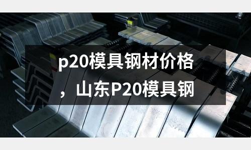 p20模具鋼材價格，山東P20模具鋼
