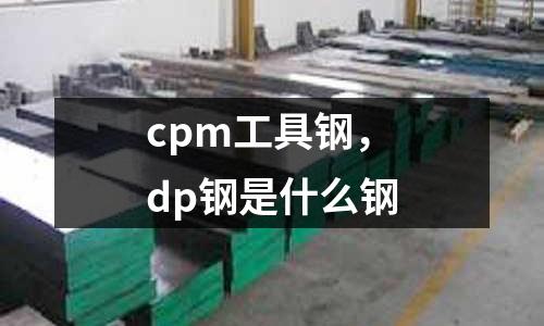 cpm工具鋼,dp鋼是什么鋼