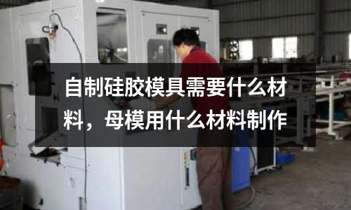 自制硅膠模具需要什么材料，母模用什么材料制作