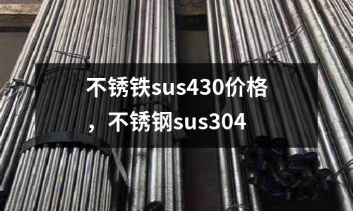 不銹鐵sus430價格，不銹鋼sus304