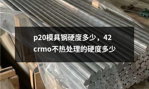 p20模具鋼硬度多少,42crmo不熱處理的硬度多少