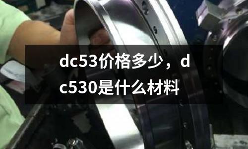 dc53價(jià)格多少,dc530是什么材料