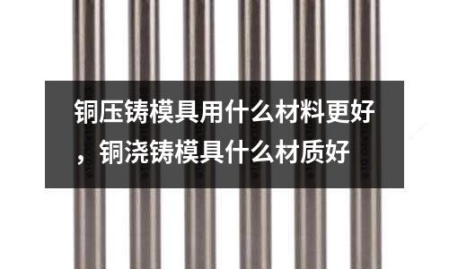 銅壓鑄模具用什么材料更好，銅澆鑄模具什么材質(zhì)好