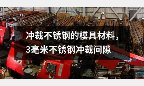 沖裁不銹鋼的模具材料，3毫米不銹鋼沖裁間隙