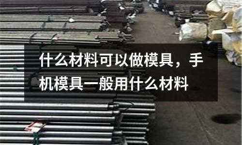 什么材料可以做模具，手機模具一般用什么材料