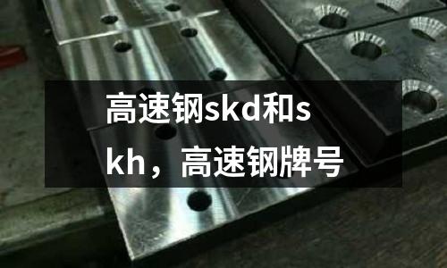 高速鋼skd和skh，高速鋼牌號