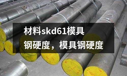 材料skd61模具鋼硬度，模具鋼硬度