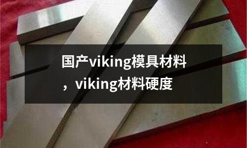 國產(chǎn)viking模具材料，viking材料硬度