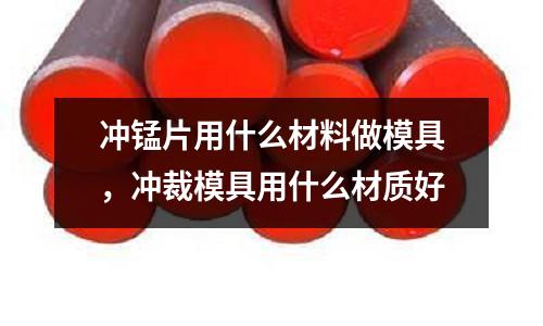 沖錳片用什么材料做模具，沖裁模具用什么材質好